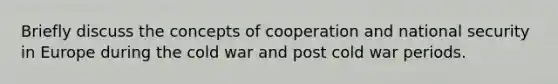 Briefly discuss the concepts of cooperation and national security in Europe during the cold war and post cold war periods.