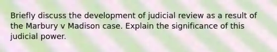 Briefly discuss the development of judicial review as a result of the Marbury v Madison case. Explain the significance of this judicial power.