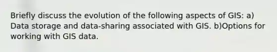 Briefly discuss the evolution of the following aspects of GIS: a) Data storage and data-sharing associated with GIS. b)Options for working with GIS data.