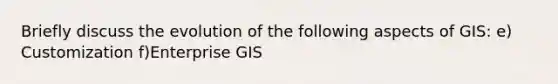 Briefly discuss the evolution of the following aspects of GIS: e) Customization f)Enterprise GIS