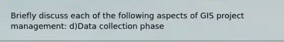 Briefly discuss each of the following aspects of GIS project management: d)Data collection phase