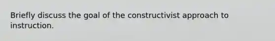 Briefly discuss the goal of the constructivist approach to instruction.