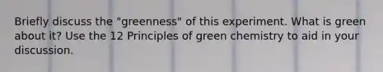 Briefly discuss the "greenness" of this experiment. What is green about it? Use the 12 Principles of green chemistry to aid in your discussion.