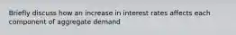 Briefly discuss how an increase in interest rates affects each component of aggregate demand