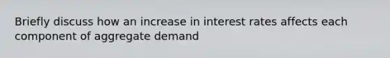 Briefly discuss how an increase in interest rates affects each component of aggregate demand