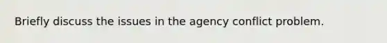 Briefly discuss the issues in the agency conflict problem.