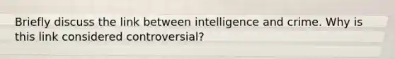 Briefly discuss the link between intelligence and crime. Why is this link considered controversial?