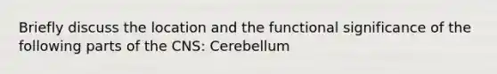 Briefly discuss the location and the functional significance of the following parts of the CNS: Cerebellum