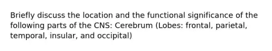 Briefly discuss the location and the functional significance of the following parts of the CNS: Cerebrum (Lobes: frontal, parietal, temporal, insular, and occipital)