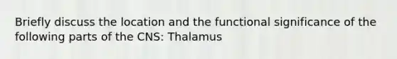 Briefly discuss the location and the functional significance of the following parts of the CNS: Thalamus