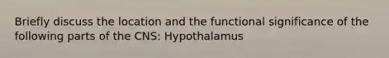 Briefly discuss the location and the functional significance of the following parts of the CNS: Hypothalamus