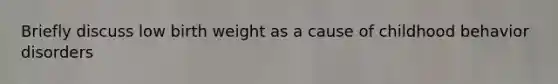 Briefly discuss low birth weight as a cause of childhood behavior disorders