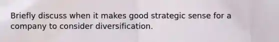 Briefly discuss when it makes good strategic sense for a company to consider diversification.