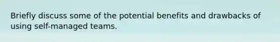 Briefly discuss some of the potential benefits and drawbacks of using self-managed teams.