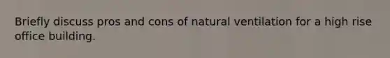 Briefly discuss pros and cons of natural ventilation for a high rise office building.