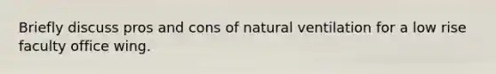 Briefly discuss pros and cons of natural ventilation for a low rise faculty office wing.