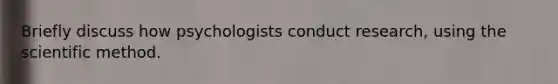 Briefly discuss how psychologists conduct research, using the scientific method.