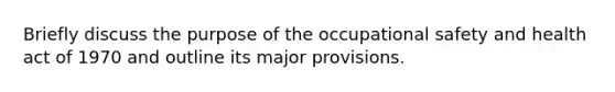 Briefly discuss the purpose of the occupational safety and health act of 1970 and outline its major provisions.