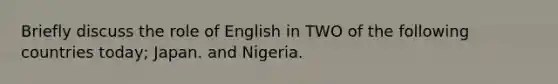 Briefly discuss the role of English in TWO of the following countries today; Japan. and Nigeria.