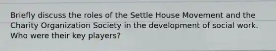 Briefly discuss the roles of the Settle House Movement and the Charity Organization Society in the development of social work. Who were their key players?