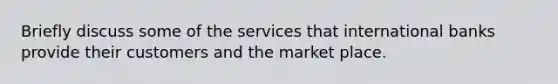 Briefly discuss some of the services that international banks provide their customers and the market place.