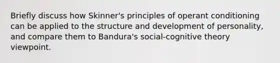 Briefly discuss how Skinner's principles of operant conditioning can be applied to the structure and development of personality, and compare them to Bandura's social-cognitive theory viewpoint.