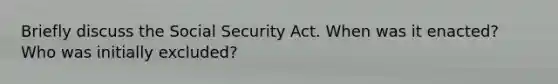 Briefly discuss the Social Security Act. When was it enacted? Who was initially excluded?