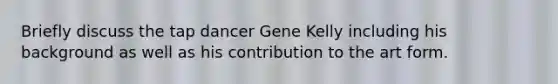 Briefly discuss the tap dancer Gene Kelly including his background as well as his contribution to the art form.
