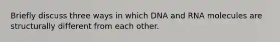 Briefly discuss three ways in which DNA and RNA molecules are structurally different from each other.