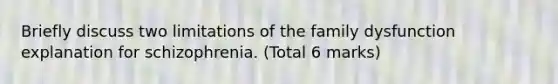 Briefly discuss two limitations of the family dysfunction explanation for schizophrenia. (Total 6 marks)