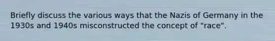Briefly discuss the various ways that the Nazis of Germany in the 1930s and 1940s misconstructed the concept of "race".