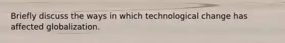 Briefly discuss the ways in which technological change has affected globalization.