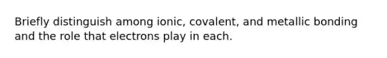 Briefly distinguish among ionic, covalent, and metallic bonding and the role that electrons play in each.