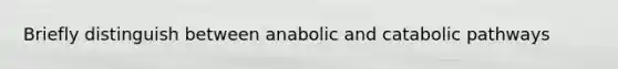 Briefly distinguish between anabolic and catabolic pathways