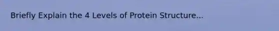 Briefly Explain the 4 Levels of Protein Structure...