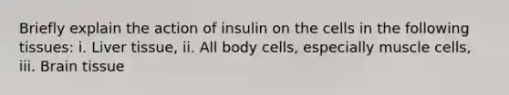 Briefly explain the action of insulin on the cells in the following tissues: i. Liver tissue, ii. All body cells, especially muscle cells, iii. Brain tissue