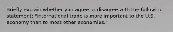 Briefly explain whether you agree or disagree with the following​ statement: ​"International trade is more important to the U.S. economy than to most other​ economies."