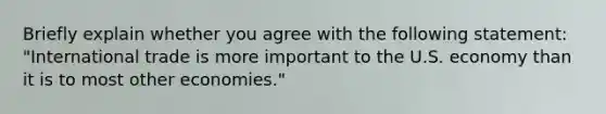 Briefly explain whether you agree with the following statement: "International trade is more important to the U.S. economy than it is to most other economies."