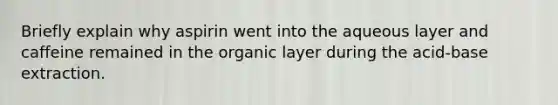 Briefly explain why aspirin went into the aqueous layer and caffeine remained in the organic layer during the acid-base extraction.