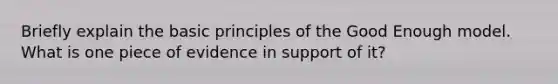 Briefly explain the basic principles of the Good Enough model. What is one piece of evidence in support of it?