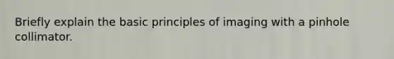 Briefly explain the basic principles of imaging with a pinhole collimator.