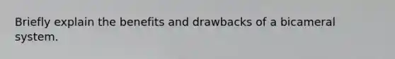 Briefly explain the benefits and drawbacks of a bicameral system.