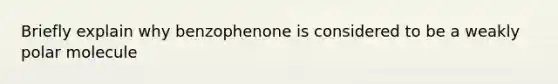 Briefly explain why benzophenone is considered to be a weakly polar molecule