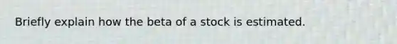 Briefly explain how the beta of a stock is estimated.