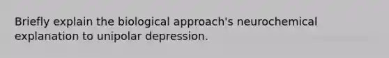 Briefly explain the biological approach's neurochemical explanation to unipolar depression.