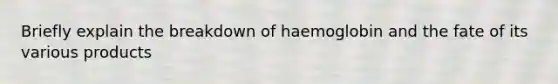 Briefly explain the breakdown of haemoglobin and the fate of its various products