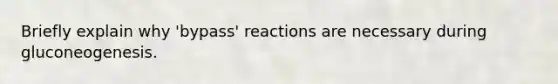 Briefly explain why 'bypass' reactions are necessary during gluconeogenesis.