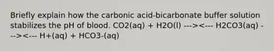 Briefly explain how the carbonic acid-bicarbonate buffer solution stabilizes the pH of blood. CO2(aq) + H2O(l) ---> <--- H+(aq) + HCO3-(aq)