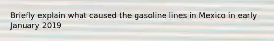 Briefly explain what caused the gasoline lines in Mexico in early January 2019