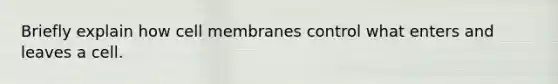 Briefly explain how cell membranes control what enters and leaves a cell.